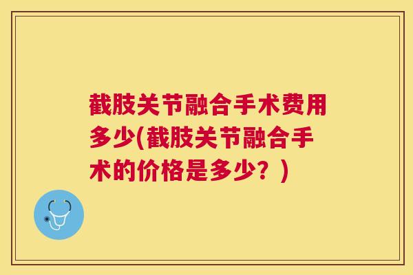 截肢关节融合手术费用多少(截肢关节融合手术的价格是多少？)
