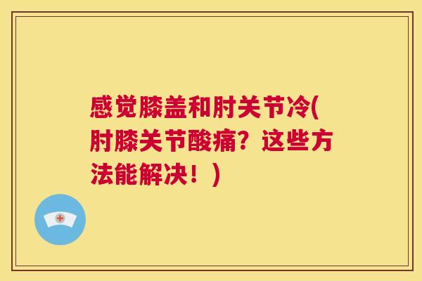 感觉膝盖和肘关节冷(肘膝关节酸痛？这些方法能解决！)