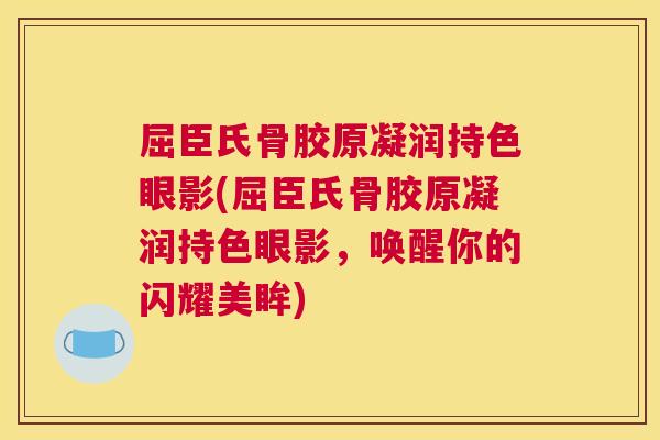 屈臣氏骨胶原凝润持色眼影(屈臣氏骨胶原凝润持色眼影，唤醒你的闪耀美眸)
