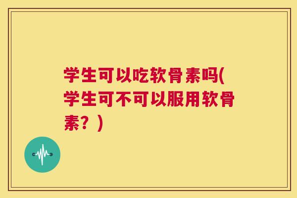 学生可以吃软骨素吗(学生可不可以服用软骨素？)