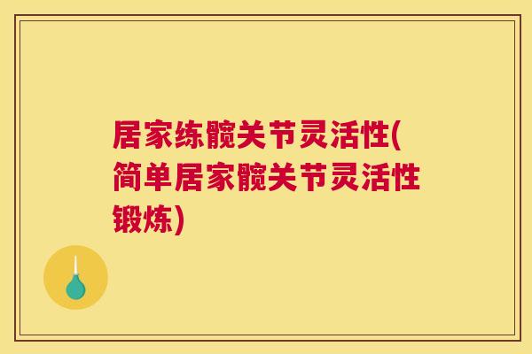 居家练髋关节灵活性(简单居家髋关节灵活性锻炼)