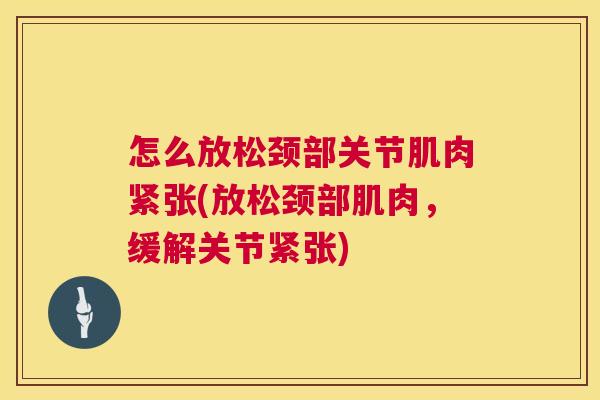 怎么放松颈部关节肌肉紧张(放松颈部肌肉，缓解关节紧张)
