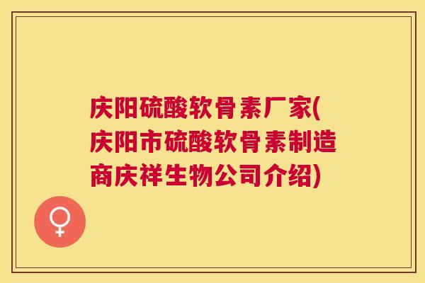庆阳硫酸软骨素厂家(庆阳市硫酸软骨素制造商庆祥生物公司介绍)