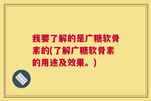 我要了解的是广糖软骨素的(了解广糖软骨素的用途及效果。)