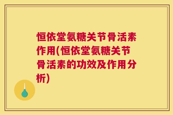 恒依堂氨糖关节骨活素作用(恒依堂氨糖关节骨活素的功效及作用分析)