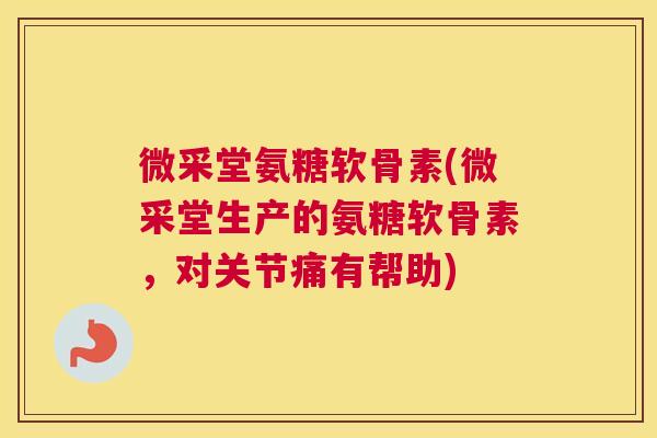 微采堂氨糖软骨素(微采堂生产的氨糖软骨素，对关节痛有帮助)