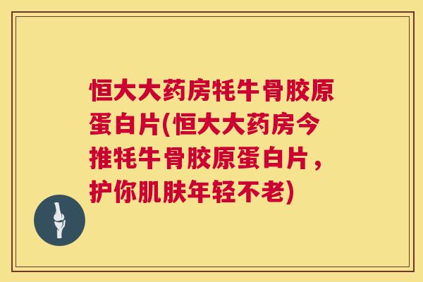 恒大大药房牦牛骨胶原蛋白片(恒大大药房今推牦牛骨胶原蛋白片，护你肌肤年轻不老)