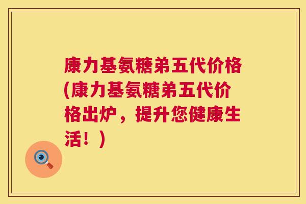 康力基氨糖弟五代价格(康力基氨糖弟五代价格出炉，提升您健康生活！)