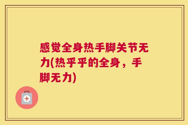 感觉全身热手脚关节无力(热乎乎的全身，手脚无力)