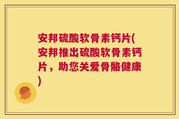 安邦硫酸软骨素钙片(安邦推出硫酸软骨素钙片，助您关爱骨骼健康)
