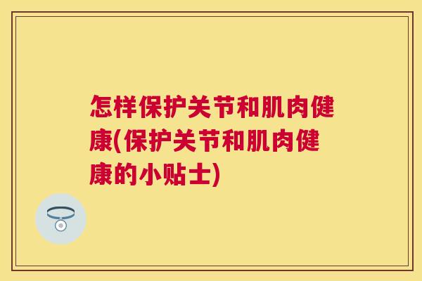怎样保护关节和肌肉健康(保护关节和肌肉健康的小贴士)