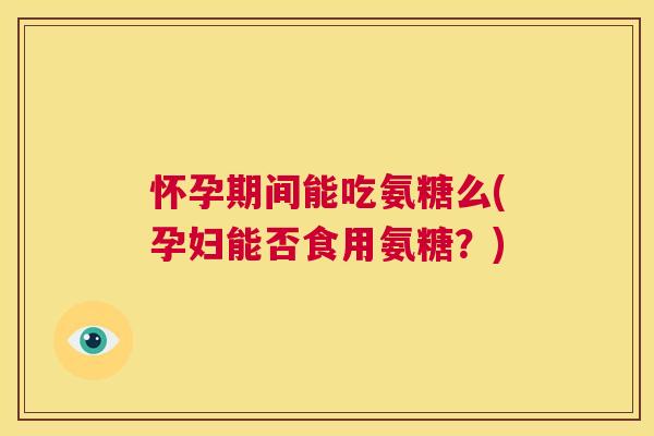 怀孕期间能吃氨糖么(孕妇能否食用氨糖？)