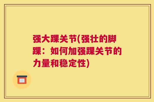 强大踝关节(强壮的脚踝：如何加强踝关节的力量和稳定性)