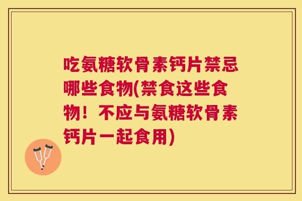 吃氨糖软骨素钙片禁忌哪些食物(禁食这些食物！不应与氨糖软骨素钙片一起食用)