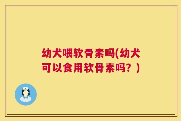 幼犬喂软骨素吗(幼犬可以食用软骨素吗？)
