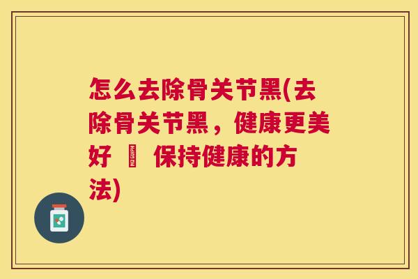 怎么去除骨关节黑(去除骨关节黑，健康更美好 – 保持健康的方法)