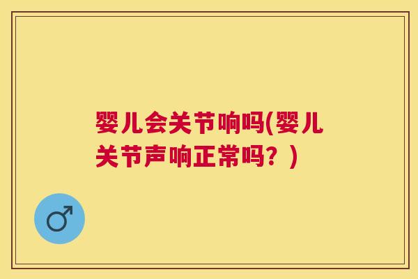 婴儿会关节响吗(婴儿关节声响正常吗？)