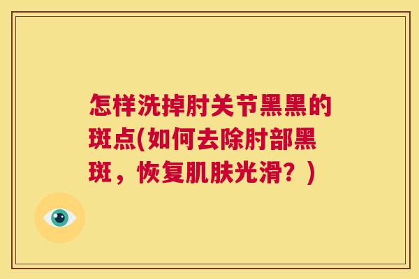 怎样洗掉肘关节黑黑的斑点(如何去除肘部黑斑，恢复肌肤光滑？)