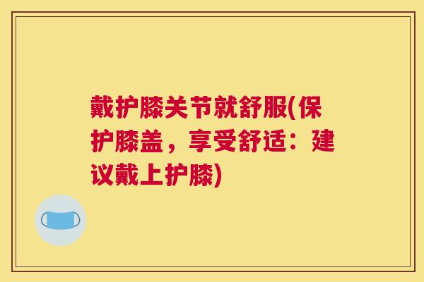 戴护膝关节就舒服(保护膝盖，享受舒适：建议戴上护膝)