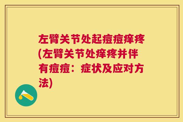 左臂关节处起痘痘痒疼(左臂关节处痒疼并伴有痘痘：症状及应对方法)