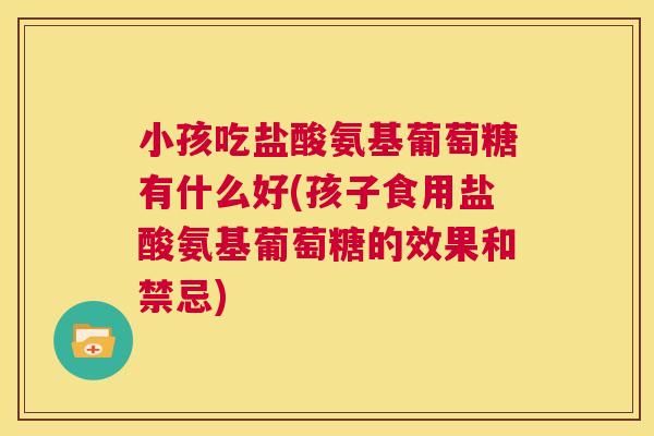 小孩吃盐酸氨基葡萄糖有什么好(孩子食用盐酸氨基葡萄糖的效果和禁忌)