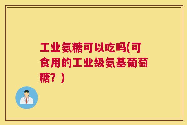 工业氨糖可以吃吗(可食用的工业级氨基葡萄糖？)