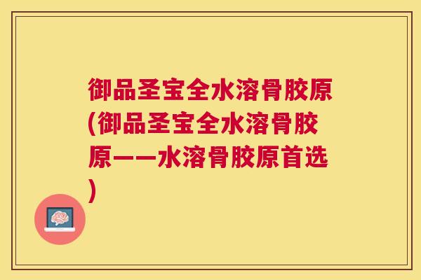 御品圣宝全水溶骨胶原(御品圣宝全水溶骨胶原——水溶骨胶原首选)