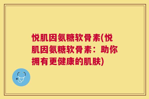 悦肌因氨糖软骨素(悦肌因氨糖软骨素：助你拥有更健康的肌肤)