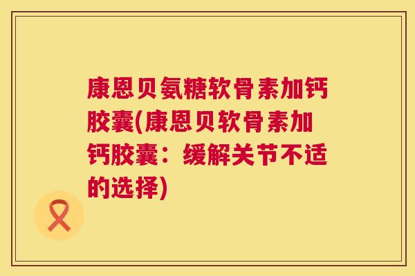 康恩贝氨糖软骨素加钙胶囊(康恩贝软骨素加钙胶囊：缓解关节不适的选择)