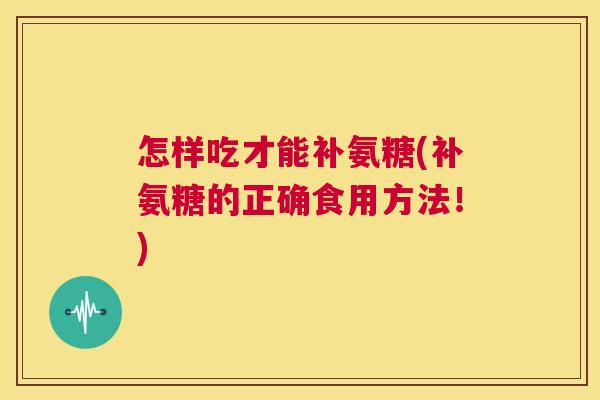 怎样吃才能补氨糖(补氨糖的正确食用方法！)