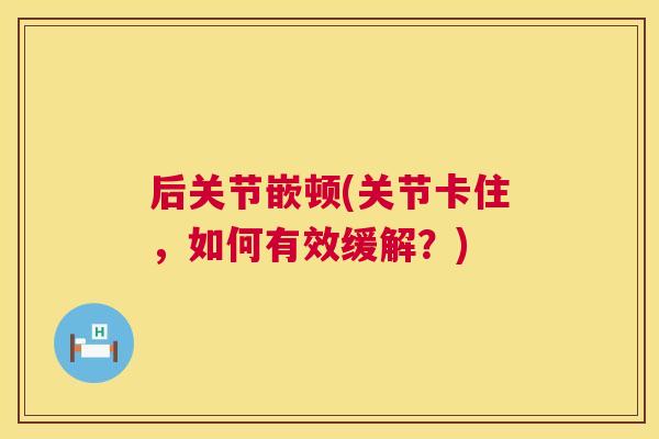 后关节嵌顿(关节卡住，如何有效缓解？)