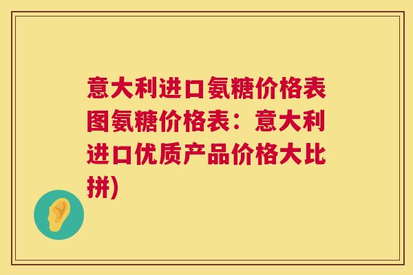意大利进口氨糖价格表图氨糖价格表：意大利进口优质产品价格大比拼)