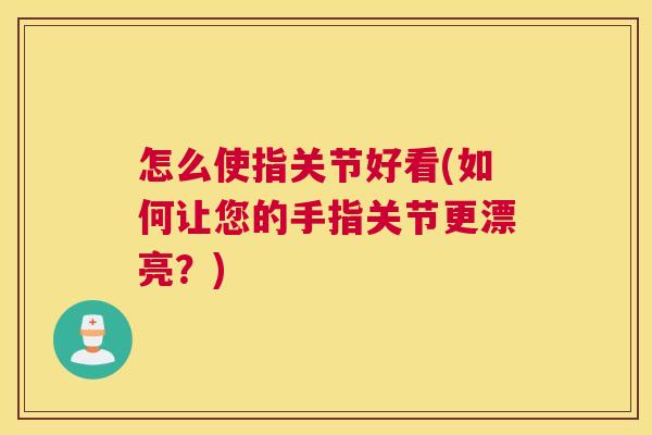 怎么使指关节好看(如何让您的手指关节更漂亮？)