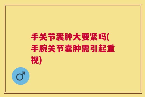 手关节囊肿大要紧吗(手腕关节囊肿需引起重视)
