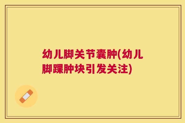 幼儿脚关节囊肿(幼儿脚踝肿块引发关注)