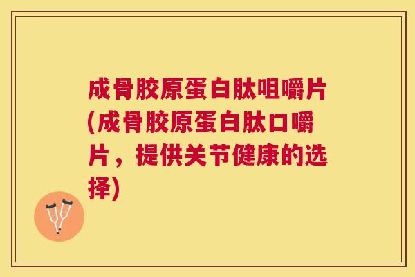 成骨胶原蛋白肽咀嚼片(成骨胶原蛋白肽口嚼片，提供关节健康的选择)