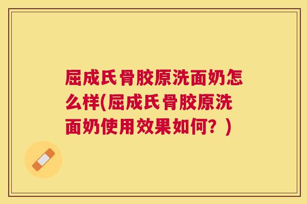 屈成氏骨胶原洗面奶怎么样(屈成氏骨胶原洗面奶使用效果如何？)