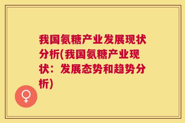 我国氨糖产业发展现状分析(我国氨糖产业现状：发展态势和趋势分析)