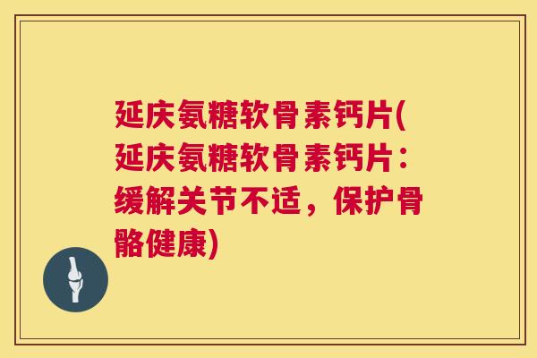 延庆氨糖软骨素钙片(延庆氨糖软骨素钙片：缓解关节不适，保护骨骼健康)