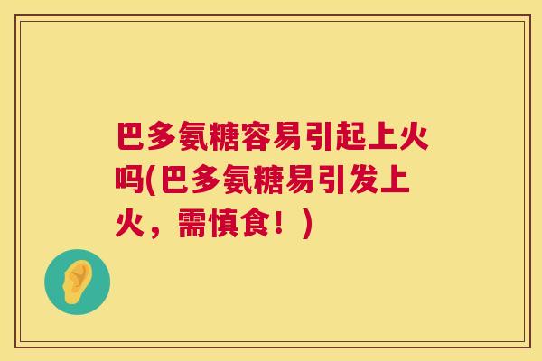 巴多氨糖容易引起上火吗(巴多氨糖易引发上火，需慎食！)
