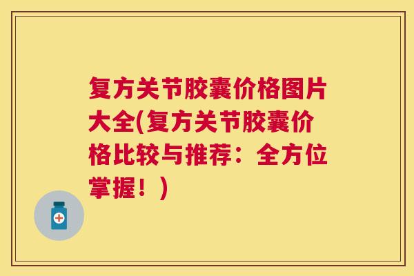 复方关节胶囊价格图片大全(复方关节胶囊价格比较与推荐:全方位掌握!) 复方关节胶囊价格图片大全(复方关节胶囊价格比较与推荐:全方位掌握!)