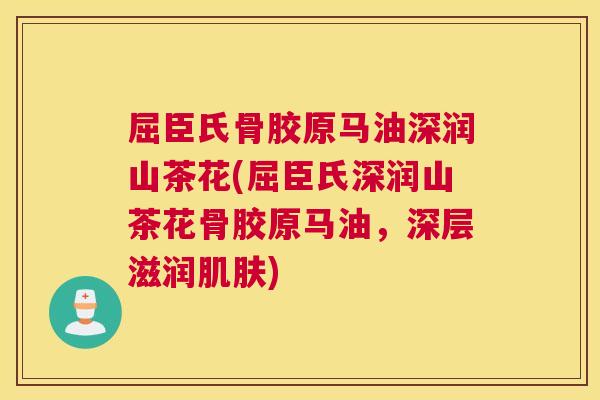 屈臣氏骨胶原马油深润山茶花(屈臣氏深润山茶花骨胶原马油，深层滋润肌肤)
