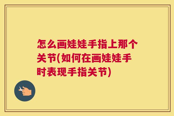 怎么画娃娃手指上那个关节(如何在画娃娃手时表现手指关节)