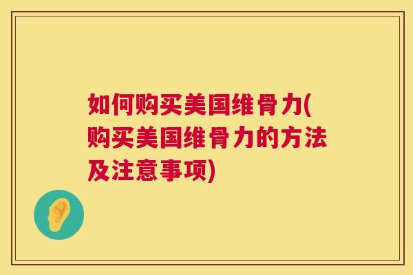 如何购买美国维骨力(购买美国维骨力的方法及注意事项) 如何购买美国维骨力(购买美国维骨力的方法及注意事项)