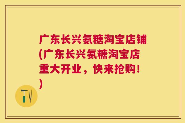 广东长兴氨糖淘宝店铺(广东长兴氨糖淘宝店重大开业，快来抢购！)