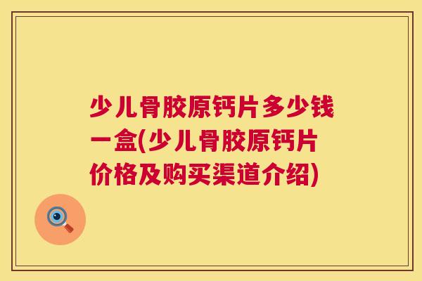 少儿骨胶原钙片多少钱一盒(少儿骨胶原钙片价格及购买渠道介绍)
