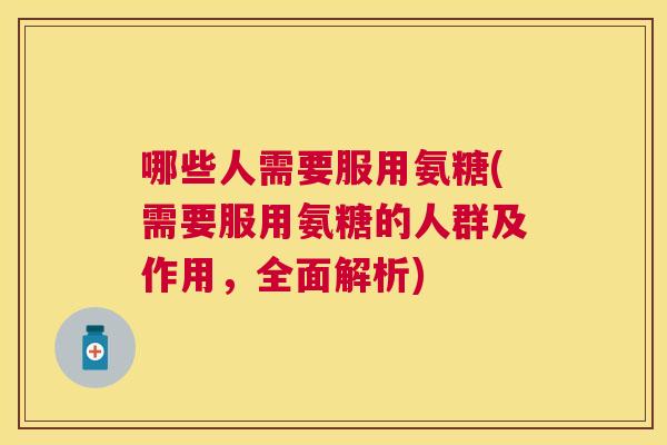 哪些人需要服用氨糖(需要服用氨糖的人群及作用,全面解析) 哪些人需要服用氨糖(需要服用氨糖的人群及作用,全面解析)