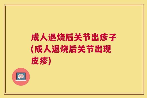 成人退烧后关节出疹子(成人退烧后关节出现皮疹)