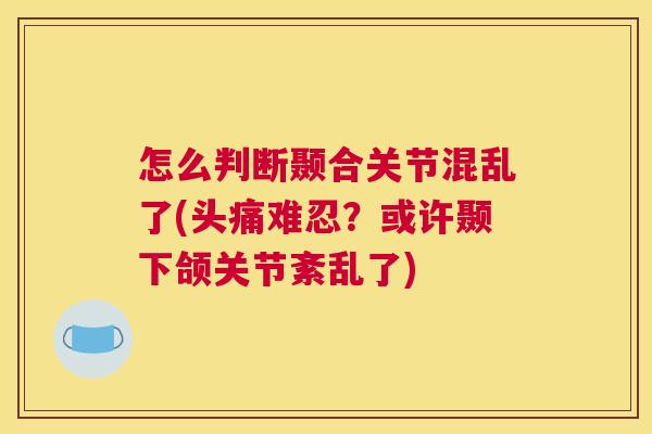 怎么判断颞合关节混乱了(头痛难忍？或许颞下颌关节紊乱了)