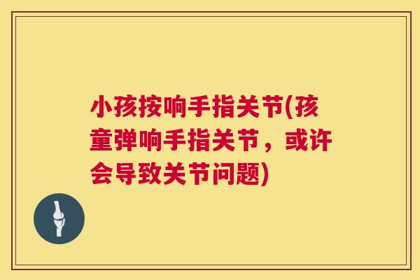 小孩按响手指关节(孩童弹响手指关节，或许会导致关节问题)